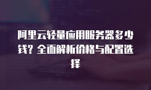 阿里云轻量应用服务器多少钱？全面解析价格与配置选择