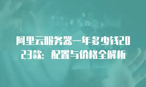 阿里云服务器一年多少钱2023款：配置与价格全解析