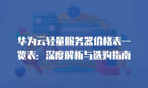 华为云轻量服务器价格表一览表：深度解析与选购指南