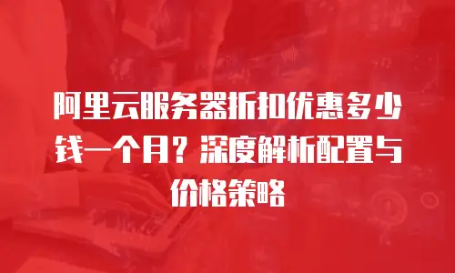 阿里云服务器折扣优惠多少钱一个月？深度解析配置与价格策略