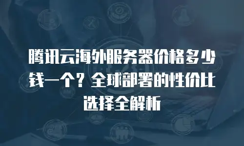 腾讯云海外服务器价格多少钱一个？全球部署的性价比选择全解析