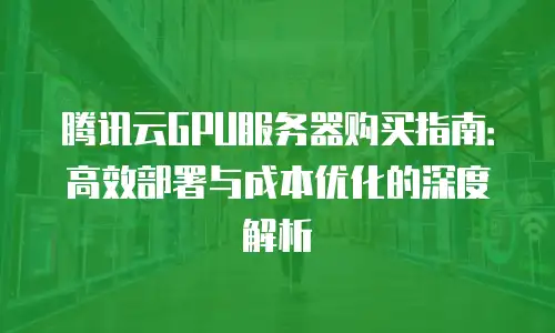 腾讯云GPU服务器购买指南：高效部署与成本优化的深度解析