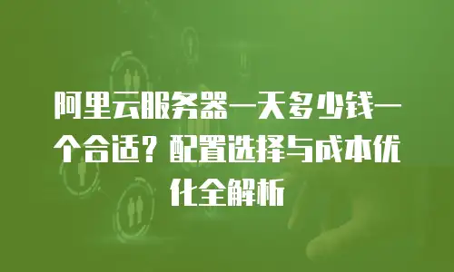 阿里云服务器一天多少钱一个合适？配置选择与成本优化全解析  