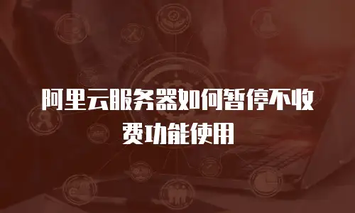 阿里云服务器如何暂停不收费功能使用