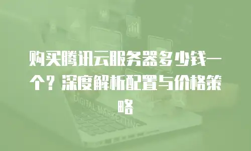 购买腾讯云服务器多少钱一个？深度解析配置与价格策略