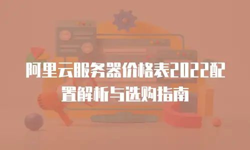 阿里云服务器价格表2022配置解析与选购指南