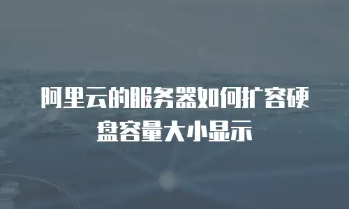 阿里云的服务器如何扩容硬盘容量大小显示