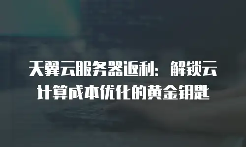 天翼云服务器返利：解锁云计算成本优化的黄金钥匙