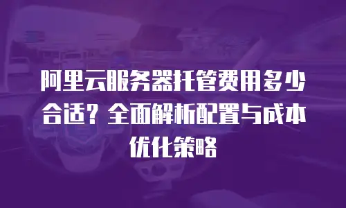 阿里云服务器托管费用多少合适？全面解析配置与成本优化策略