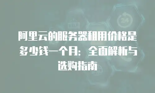 阿里云的服务器租用价格是多少钱一个月：全面解析与选购指南