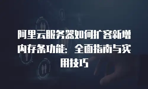 阿里云服务器如何扩容新增内存条功能：全面指南与实用技巧