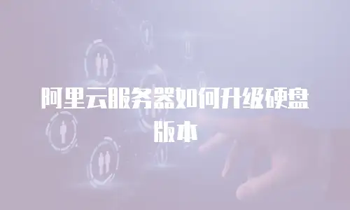 阿里云服务器如何升级硬盘版本