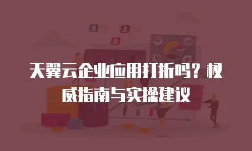 天翼云企业应用打折吗？权威指南与实操建议 