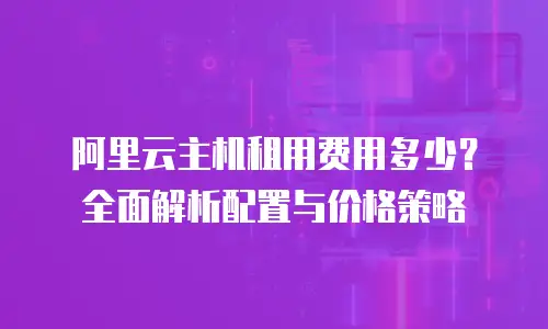阿里云主机租用费用多少？全面解析配置与价格策略