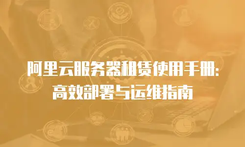 阿里云服务器租赁使用手册：高效部署与运维指南