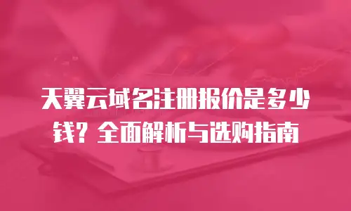 天翼云域名注册报价是多少钱？全面解析与选购指南
