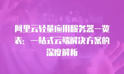 阿里云轻量应用服务器一览表：一站式云端解决方案的深度解析