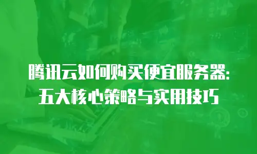 腾讯云如何购买便宜服务器：五大核心策略与实用技巧