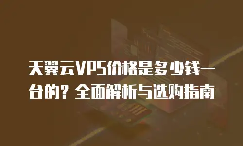 天翼云VPS价格是多少钱一台的？全面解析与选购指南