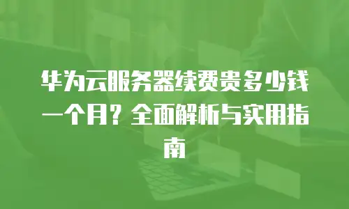 华为云服务器续费贵多少钱一个月？全面解析与实用指南