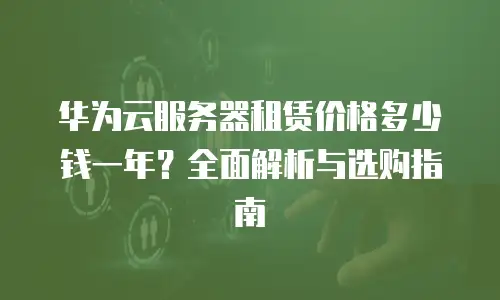 华为云服务器租赁价格多少钱一年？全面解析与选购指南