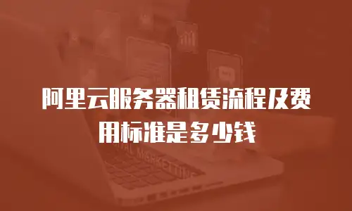 阿里云服务器租赁流程及费用标准是多少钱