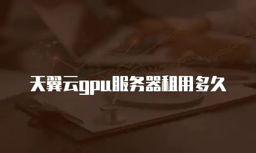 天翼云gpu服务器租用多久