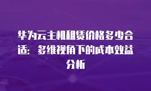 华为云主机租赁价格多少合适：多维视角下的成本效益分析