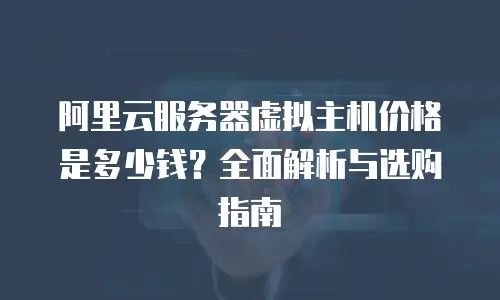 阿里云服务器虚拟主机价格是多少钱？全面解析与选购指南