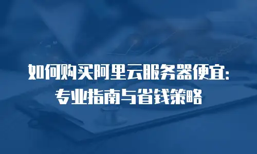 如何购买阿里云服务器便宜：专业指南与省钱策略