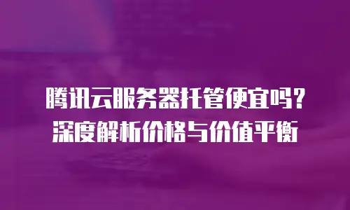 腾讯云服务器托管便宜吗？深度解析价格与价值平衡