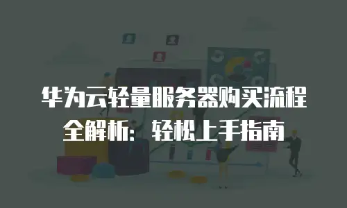 华为云轻量服务器购买流程全解析：轻松上手指南