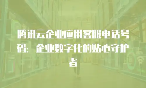 腾讯云企业应用客服电话号码：企业数字化的贴心守护者