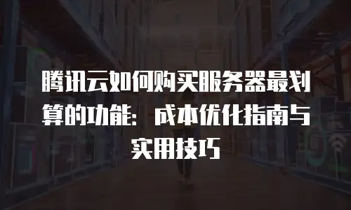 腾讯云如何购买服务器最划算的功能：成本优化指南与实用技巧