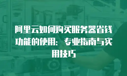 阿里云如何购买服务器省钱功能的使用：专业指南与实用技巧