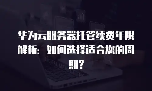 华为云服务器托管续费年限解析：如何选择适合您的周期？
