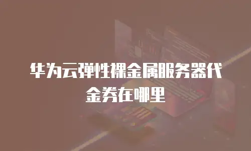 华为云弹性裸金属服务器代金券在哪里