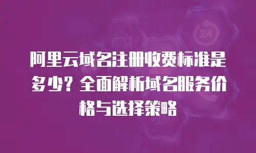 阿里云域名注册收费标准是多少？全面解析域名服务价格与选择策略