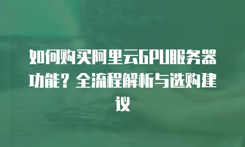 如何购买阿里云GPU服务器功能？全流程解析与选购建议  