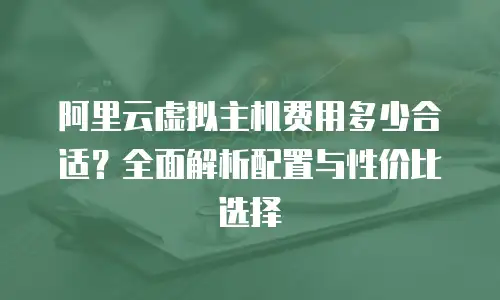 阿里云虚拟主机费用多少合适？全面解析配置与性价比选择