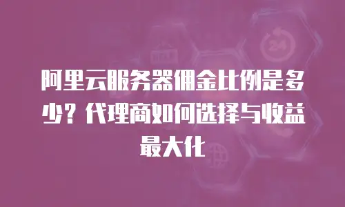 阿里云服务器佣金比例是多少？代理商如何选择与收益最大化  