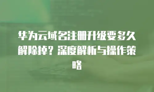 华为云域名注册升级要多久解除掉？深度解析与操作策略  