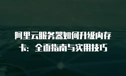 阿里云服务器如何升级内存卡：全面指南与实用技巧