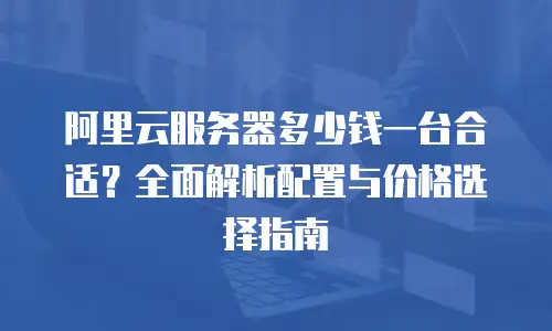 阿里云服务器多少钱一台合适？全面解析配置与价格选择指南