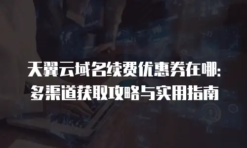 天翼云域名续费优惠券在哪：多渠道获取攻略与实用指南