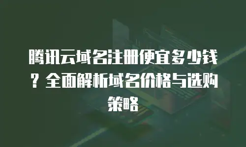 腾讯云域名注册便宜多少钱？全面解析域名价格与选购策略