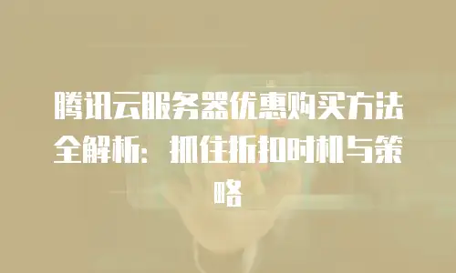 腾讯云服务器优惠购买方法全解析：抓住折扣时机与策略