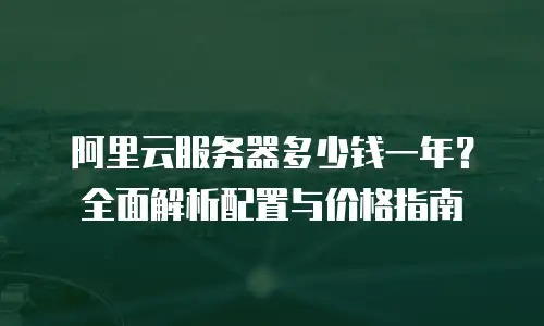 阿里云服务器多少钱一年？全面解析配置与价格指南