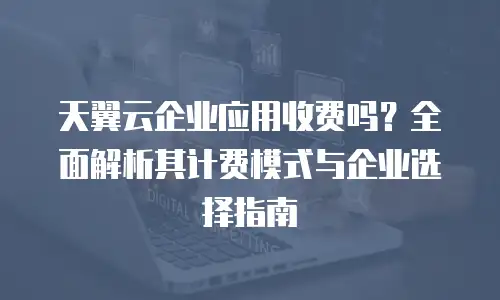天翼云企业应用收费吗？全面解析其计费模式与企业选择指南
