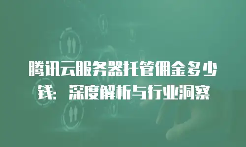 腾讯云服务器托管佣金多少钱：深度解析与行业洞察
